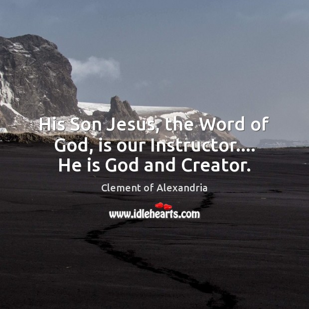 His Son Jesus, the Word of God, is our Instructor…. He is God and Creator. Clement of Alexandria Picture Quote