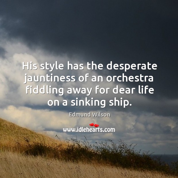 His style has the desperate jauntiness of an orchestra fiddling away for dear life on a sinking ship. Edmund Wilson Picture Quote
