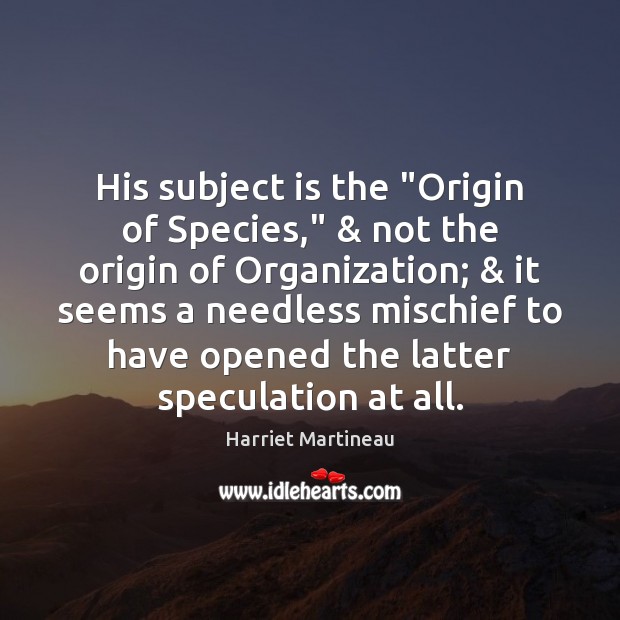 His subject is the “Origin of Species,” & not the origin of Organization; & Harriet Martineau Picture Quote
