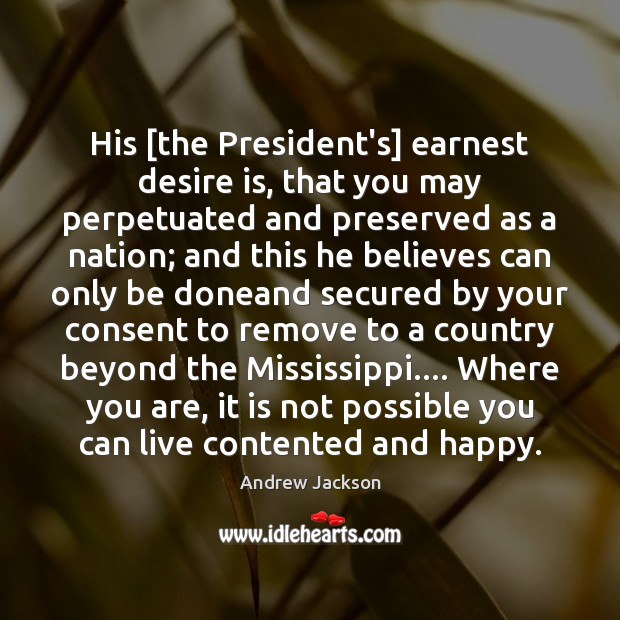 His [the President’s] earnest desire is, that you may perpetuated and preserved Andrew Jackson Picture Quote
