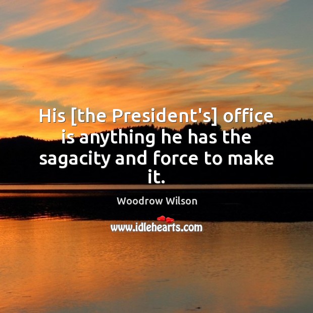His [the President’s] office is anything he has the sagacity and force to make it. Woodrow Wilson Picture Quote