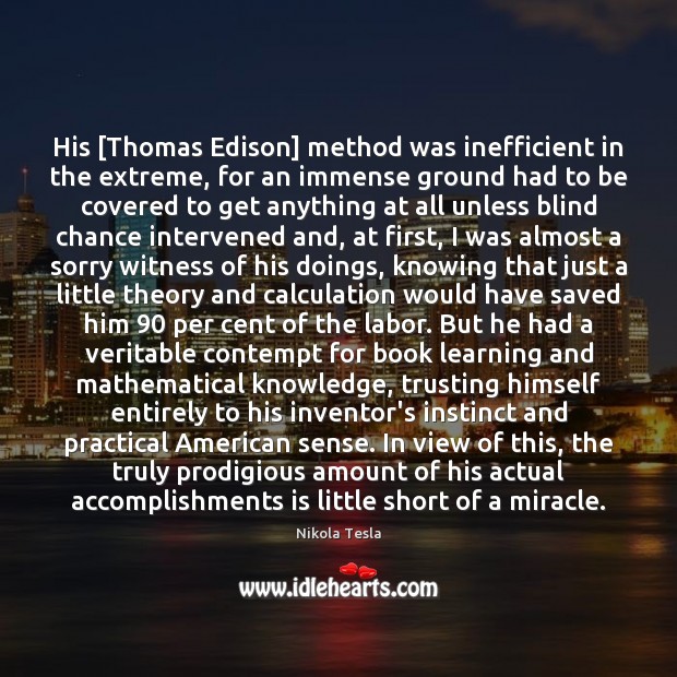His [Thomas Edison] method was inefficient in the extreme, for an immense Nikola Tesla Picture Quote
