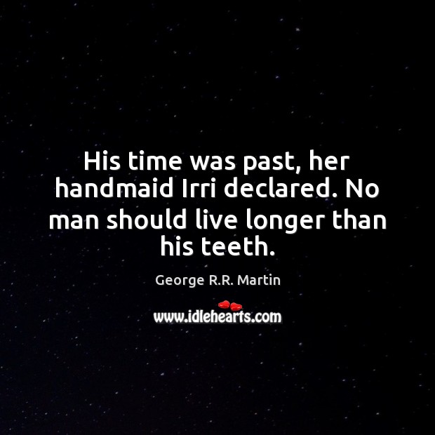 His time was past, her handmaid Irri declared. No man should live longer than his teeth. George R.R. Martin Picture Quote