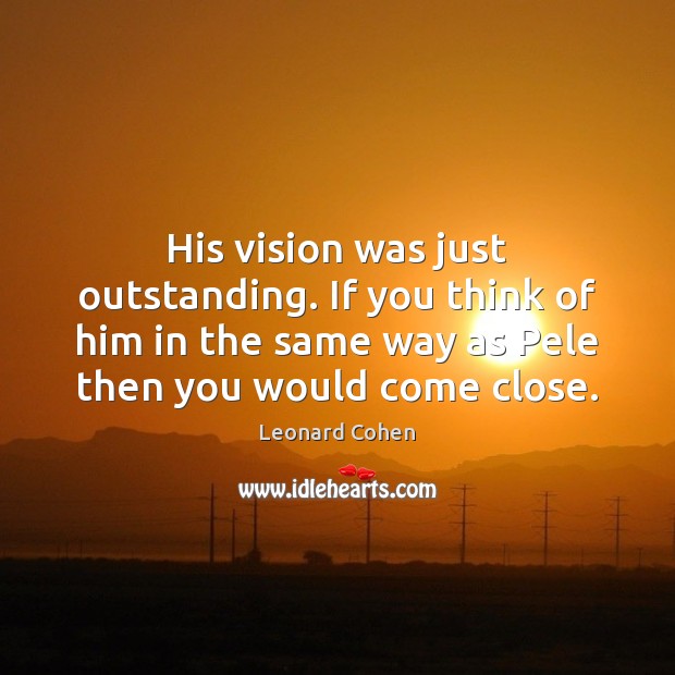 His vision was just outstanding. If you think of him in the Image