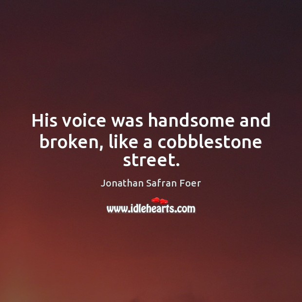 His voice was handsome and broken, like a cobblestone street. Jonathan Safran Foer Picture Quote
