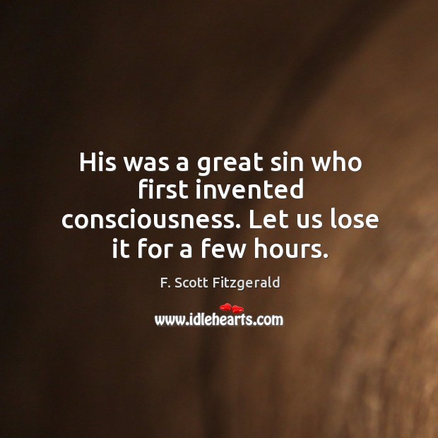His was a great sin who first invented consciousness. Let us lose it for a few hours. Image