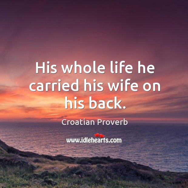 His whole life he carried his wife on his back. Croatian Proverbs Image