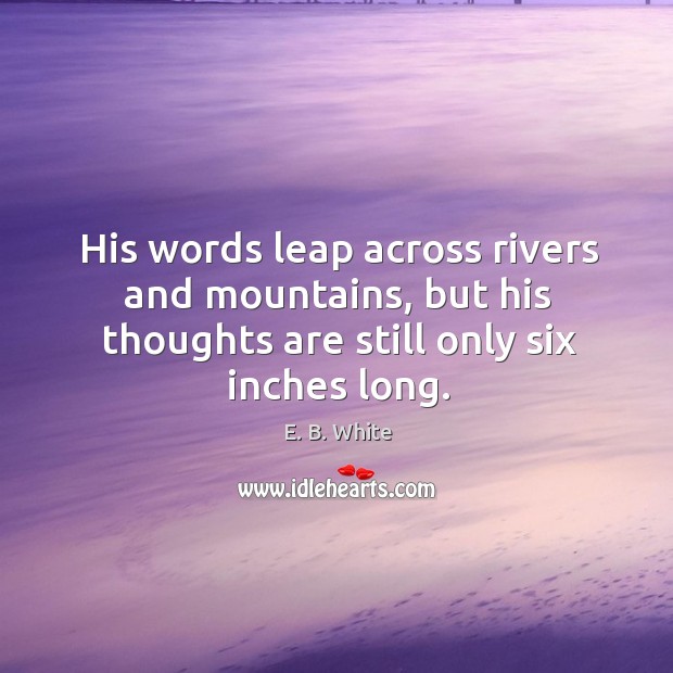 His words leap across rivers and mountains, but his thoughts are still only six inches long. E. B. White Picture Quote