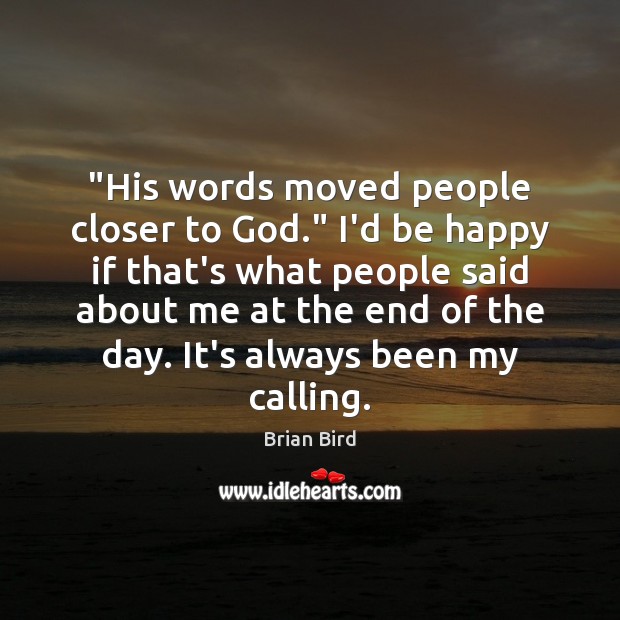 “His words moved people closer to God.” I’d be happy if that’s Image