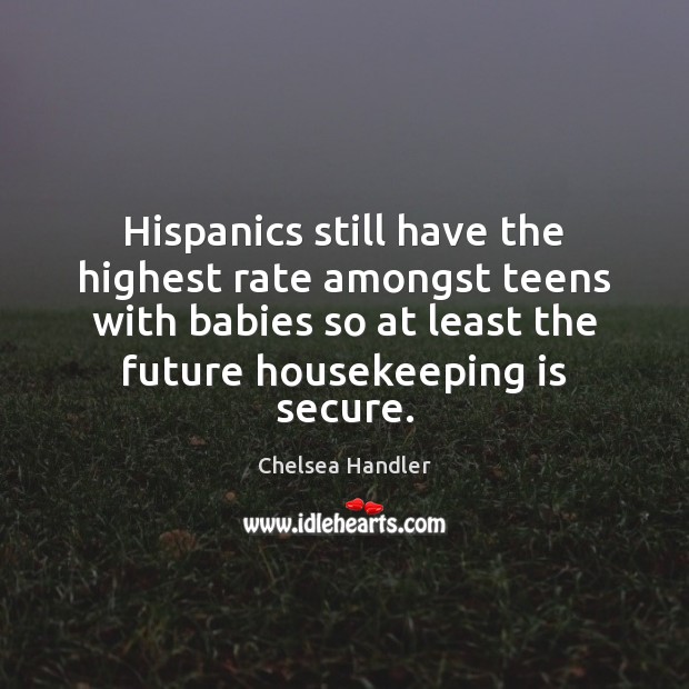 Hispanics still have the highest rate amongst teens with babies so at Chelsea Handler Picture Quote