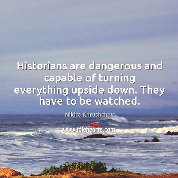 Historians are dangerous and capable of turning everything upside down. They have Nikita Khrushchev Picture Quote