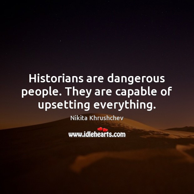 Historians are dangerous people. They are capable of upsetting everything. Nikita Khrushchev Picture Quote