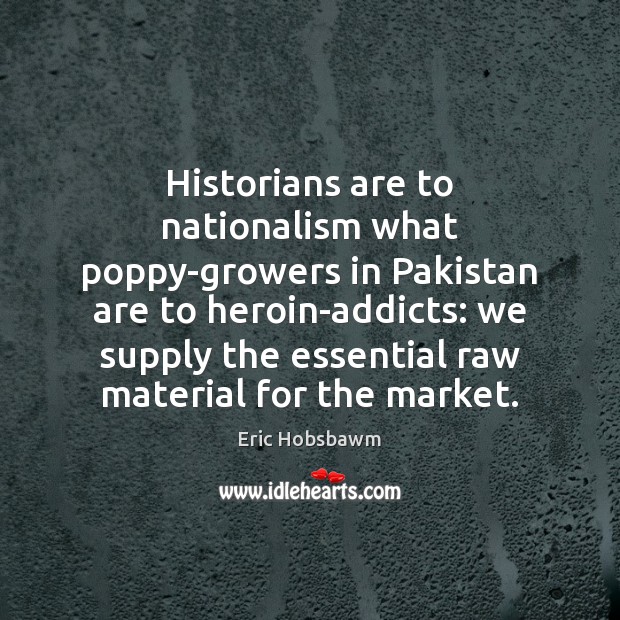 Historians are to nationalism what poppy-growers in Pakistan are to heroin-addicts: we Eric Hobsbawm Picture Quote