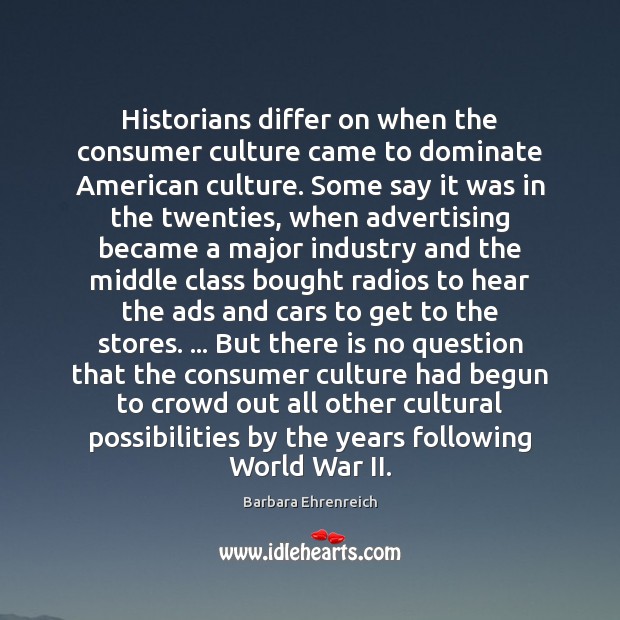 Historians differ on when the consumer culture came to dominate American culture. Barbara Ehrenreich Picture Quote