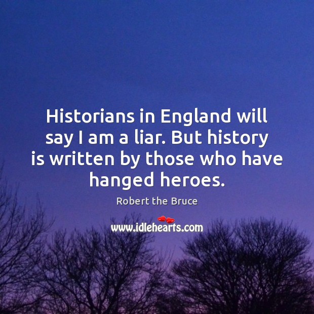 Historians in England will say I am a liar. But history is Robert the Bruce Picture Quote