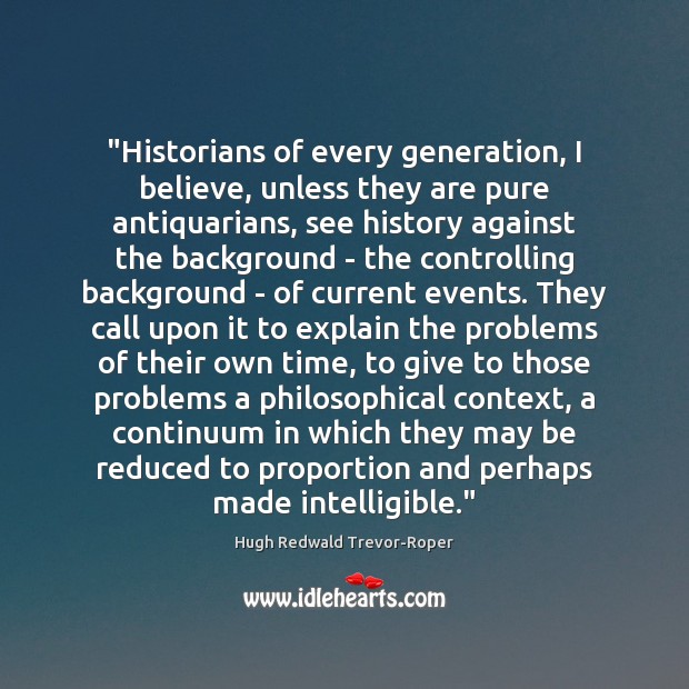 “Historians of every generation, I believe, unless they are pure antiquarians, see Hugh Redwald Trevor-Roper Picture Quote