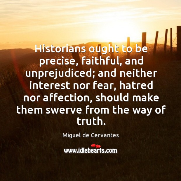 Historians ought to be precise, faithful, and unprejudiced; and neither interest nor Miguel de Cervantes Picture Quote