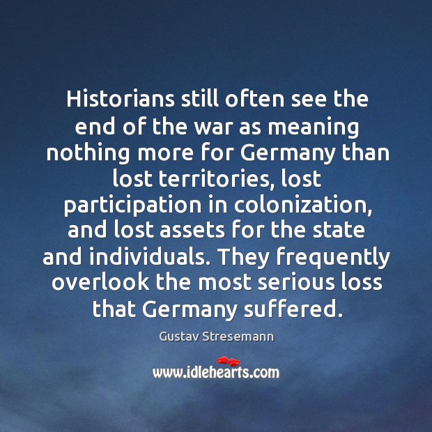 Historians still often see the end of the war as meaning nothing more for germany than lost territories Gustav Stresemann Picture Quote