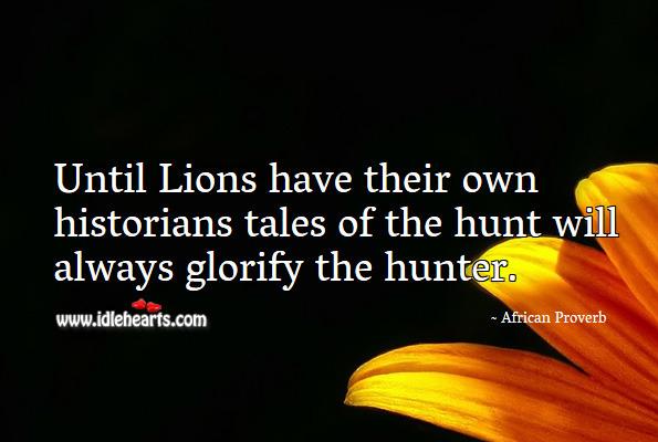 Until lions have their own historians tales of the hunt will always glorify the hunter. African Proverbs Image