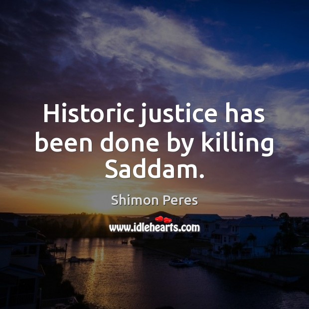 Historic justice has been done by killing Saddam. Shimon Peres Picture Quote