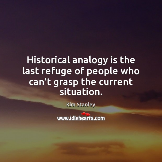 Historical analogy is the last refuge of people who can’t grasp the current situation. Kim Stanley Picture Quote