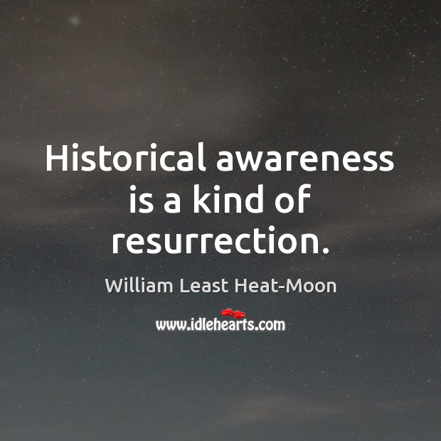 Historical awareness is a kind of resurrection. William Least Heat-Moon Picture Quote