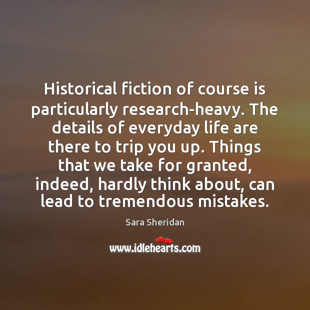 Historical fiction of course is particularly research-heavy. The details of everyday life Sara Sheridan Picture Quote