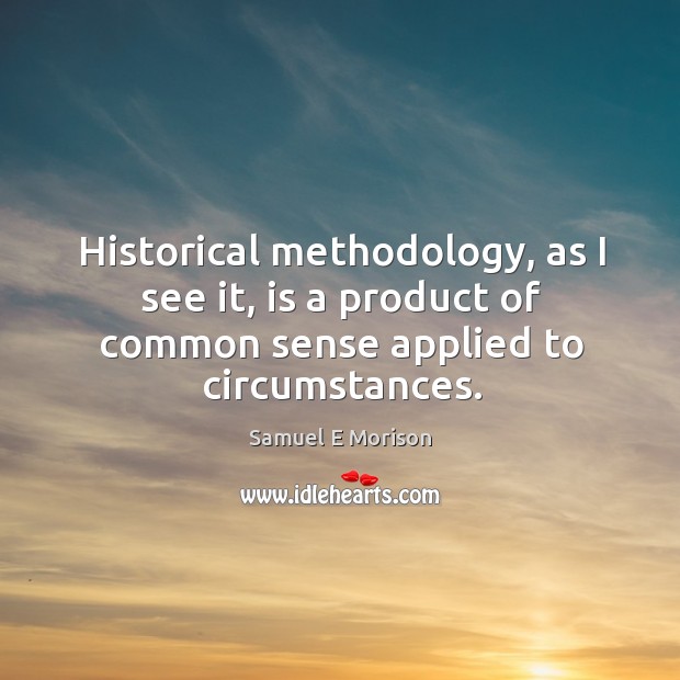 Historical methodology, as I see it, is a product of common sense applied to circumstances. Samuel E Morison Picture Quote
