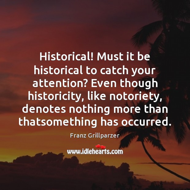 Historical! Must it be historical to catch your attention? Even though historicity, Franz Grillparzer Picture Quote
