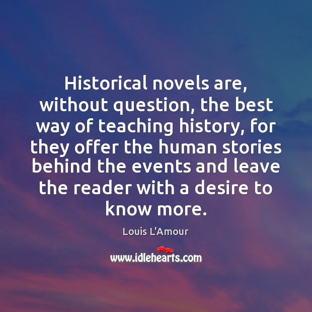 Historical novels are, without question, the best way of teaching history, for Louis L’Amour Picture Quote