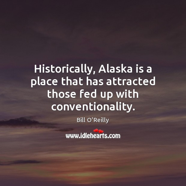 Historically, Alaska is a place that has attracted those fed up with conventionality. Bill O’Reilly Picture Quote