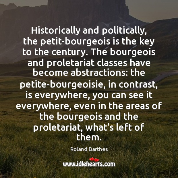 Historically and politically, the petit-bourgeois is the key to the century. The 