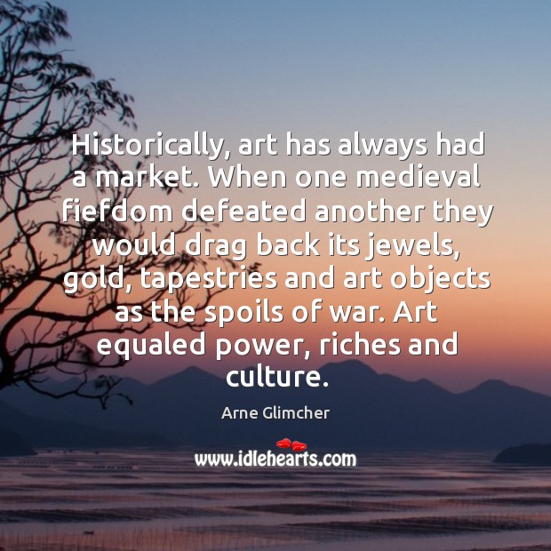 Historically, art has always had a market. When one medieval fiefdom defeated Arne Glimcher Picture Quote