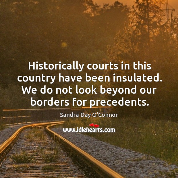 Historically courts in this country have been insulated. We do not look beyond our borders for precedents. Sandra Day O’Connor Picture Quote