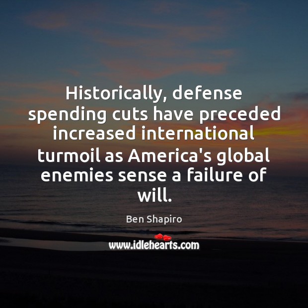 Historically, defense spending cuts have preceded increased international turmoil as America’s global Ben Shapiro Picture Quote