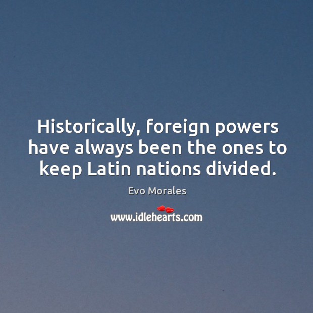 Historically, foreign powers have always been the ones to keep latin nations divided. Evo Morales Picture Quote