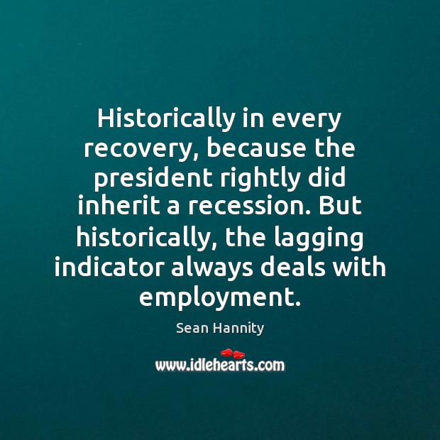 Historically in every recovery, because the president rightly did inherit a recession. Sean Hannity Picture Quote
