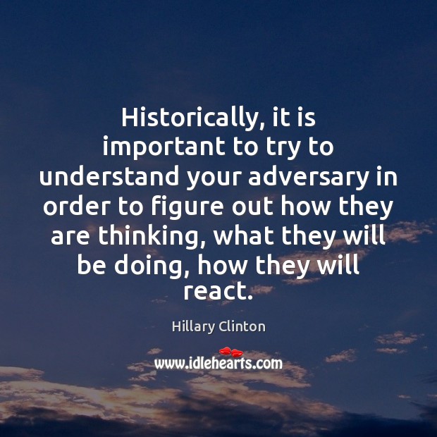 Historically, it is important to try to understand your adversary in order Hillary Clinton Picture Quote