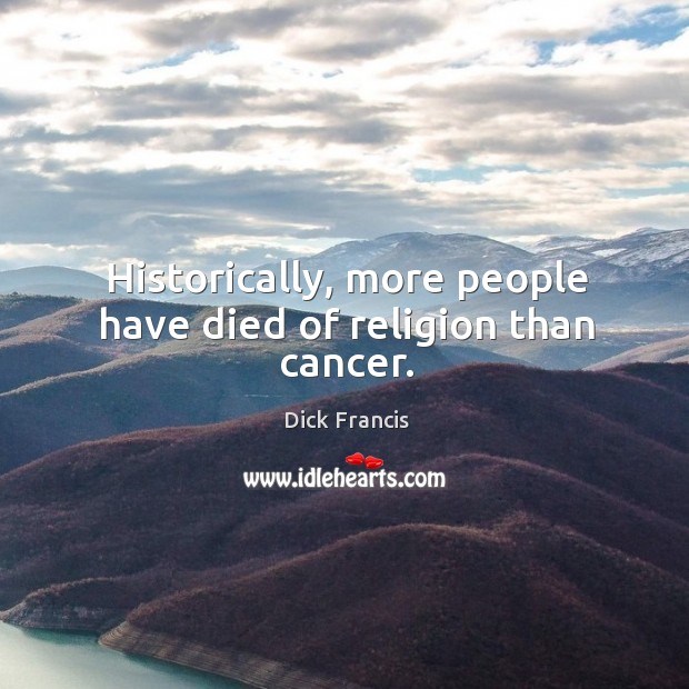 Historically, more people have died of religion than cancer. Dick Francis Picture Quote