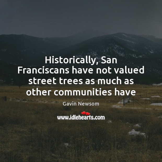 Historically, San Franciscans have not valued street trees as much as other Gavin Newsom Picture Quote