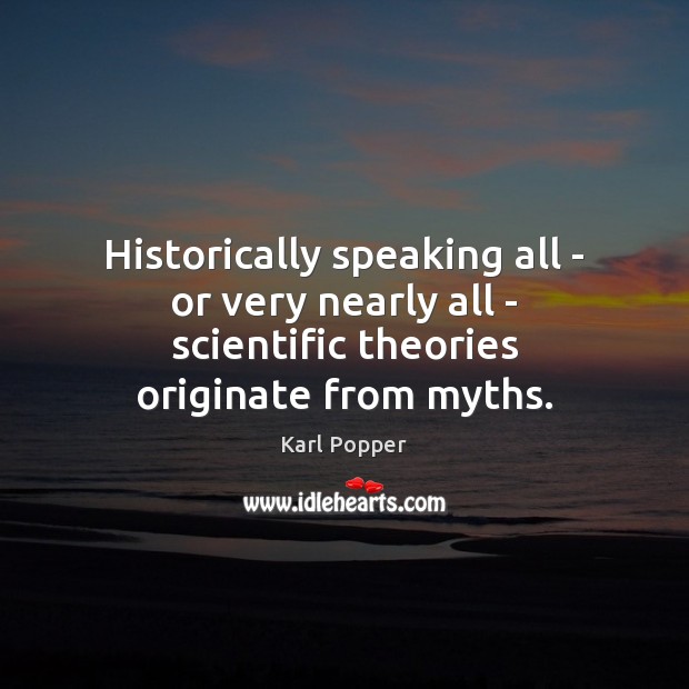 Historically speaking all – or very nearly all – scientific theories originate from myths. Karl Popper Picture Quote
