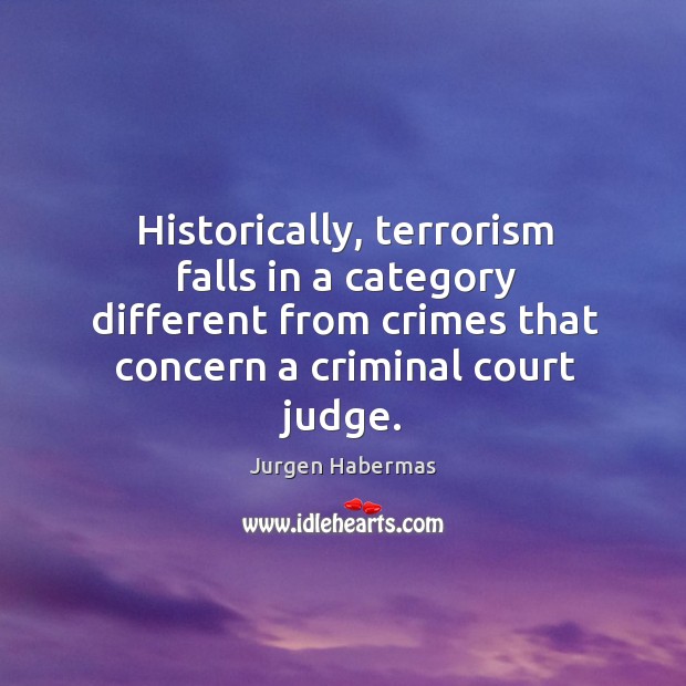 Historically, terrorism falls in a category different from crimes that concern a criminal court judge. Jurgen Habermas Picture Quote
