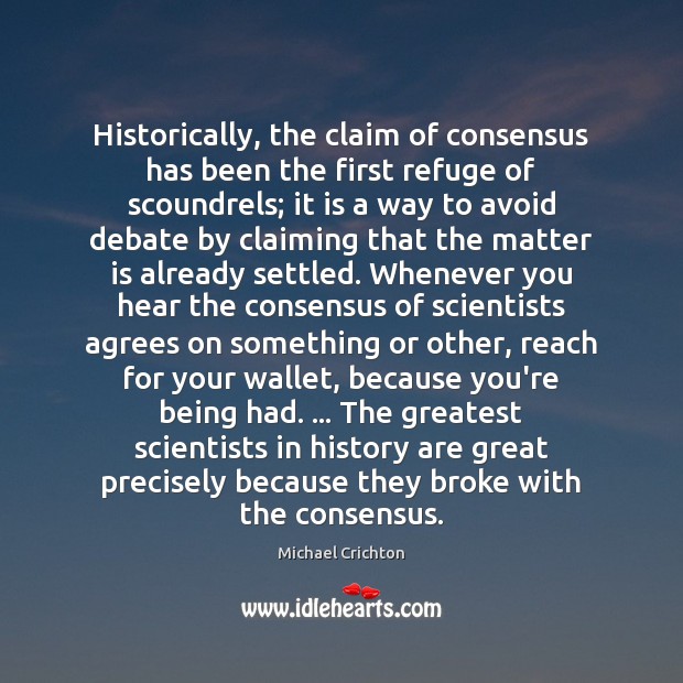 Historically, the claim of consensus has been the first refuge of scoundrels; Michael Crichton Picture Quote