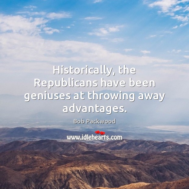 Historically, the Republicans have been geniuses at throwing away advantages. Bob Packwood Picture Quote