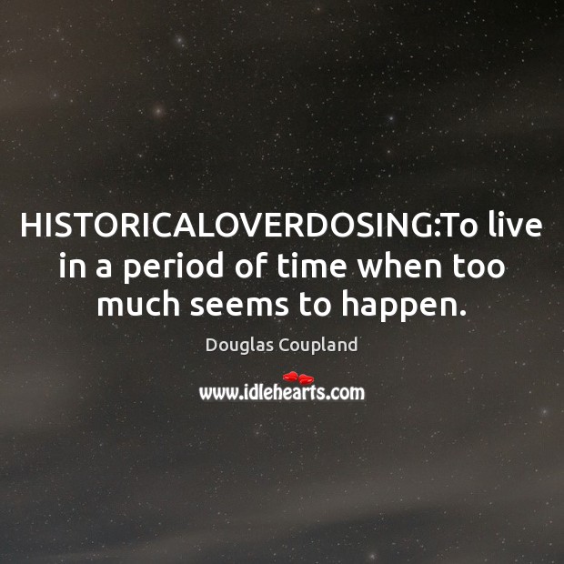 HISTORICALOVERDOSING:To live in a period of time when too much seems to happen. Douglas Coupland Picture Quote