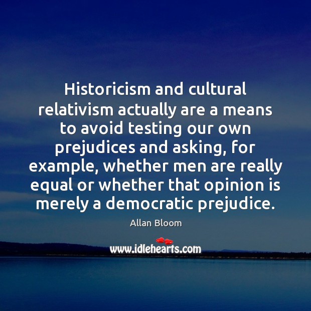 Historicism and cultural relativism actually are a means to avoid testing our Allan Bloom Picture Quote