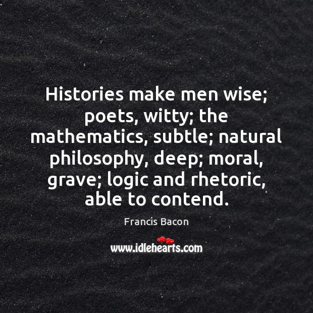 Histories make men wise; poets, witty; the mathematics, subtle; natural philosophy, deep; Image