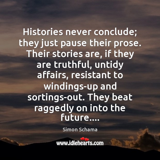 Histories never conclude; they just pause their prose. Their stories are, if Simon Schama Picture Quote