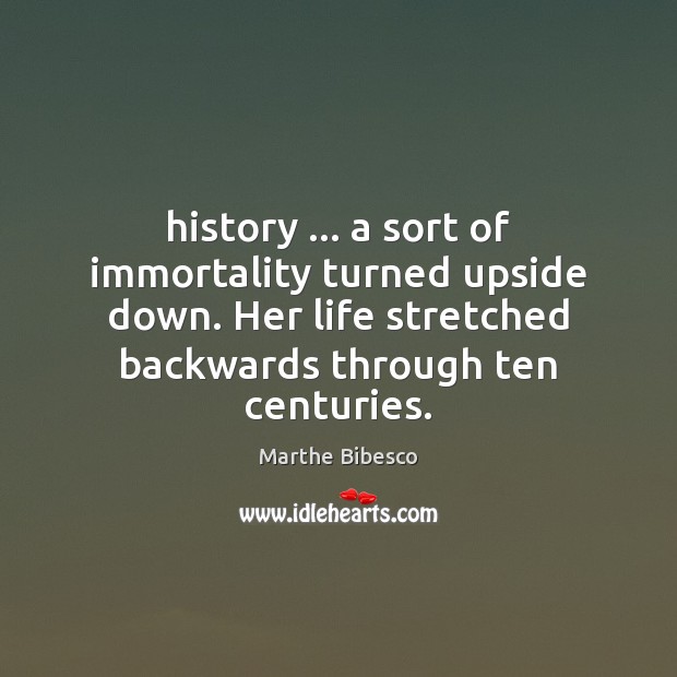 History … a sort of immortality turned upside down. Her life stretched backwards Marthe Bibesco Picture Quote