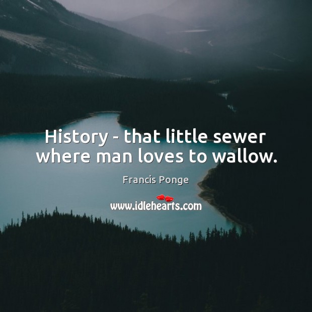 History – that little sewer where man loves to wallow. Francis Ponge Picture Quote